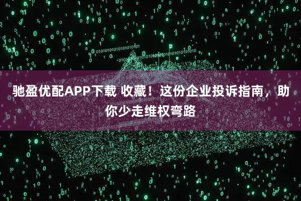 驰盈优配APP下载 收藏！这份企业投诉指南，助你少走维权弯路