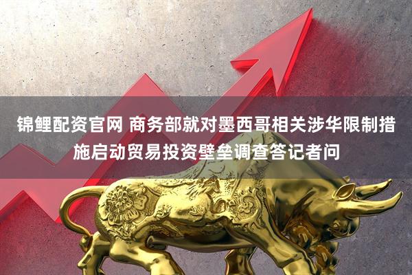 锦鲤配资官网 商务部就对墨西哥相关涉华限制措施启动贸易投资壁垒调查答记者问