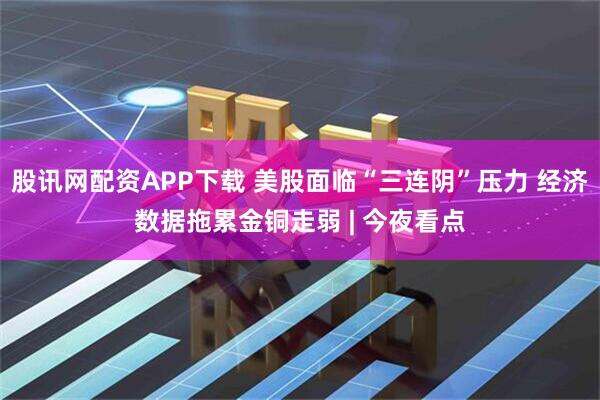 股讯网配资APP下载 美股面临“三连阴”压力 经济数据拖累金铜走弱 | 今夜看点