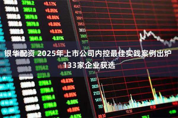 银华配资 2025年上市公司内控最佳实践案例出炉 133家企业获选