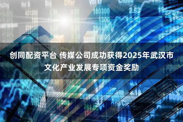 创同配资平台 传媒公司成功获得2025年武汉市文化产业发展专项资金奖励