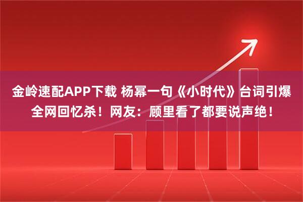金岭速配APP下载 杨幂一句《小时代》台词引爆全网回忆杀！网友：顾里看了都要说声绝！