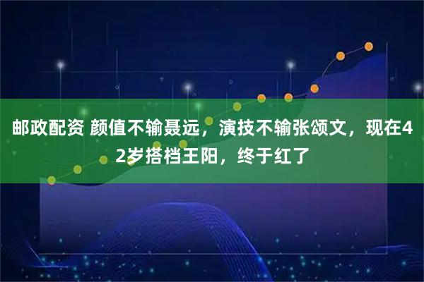 邮政配资 颜值不输聂远，演技不输张颂文，现在42岁搭档王阳，终于红了