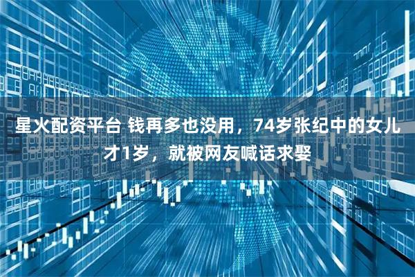 星火配资平台 钱再多也没用,74岁张纪中的女儿才1岁,就被网友喊话求娶