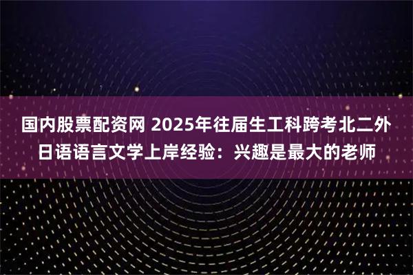 国内股票配资网 2025年往届生工科跨考北二外日语语言文学上岸经验:兴趣是最大的老师