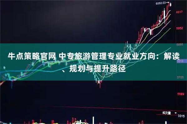牛点策略官网 中专旅游管理专业就业方向:解读、规划与提升路径