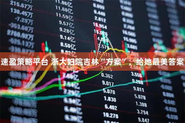 速盈策略平台 浙大妇院吉林“方案”，给她最美答案