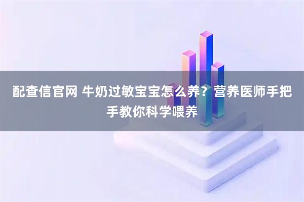 配查信官网 牛奶过敏宝宝怎么养？营养医师手把手教你科学喂养