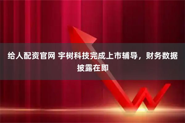 给人配资官网 宇树科技完成上市辅导,财务数据披露在即