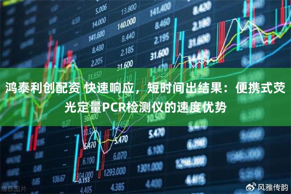 鸿泰利创配资 快速响应，短时间出结果：便携式荧光定量PCR检测仪的速度优势