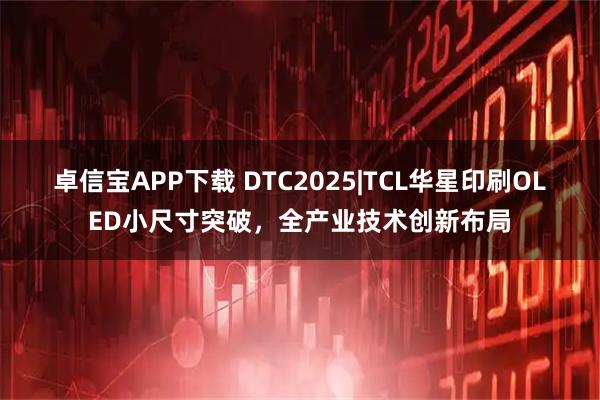 卓信宝APP下载 DTC2025|TCL华星印刷OLED小尺寸突破，全产业技术创新布局