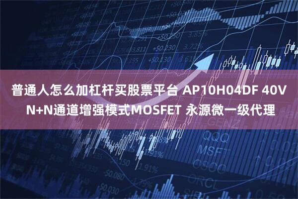 普通人怎么加杠杆买股票平台 AP10H04DF 40V N+N通道增强模式MOSFET 永源微一级代理