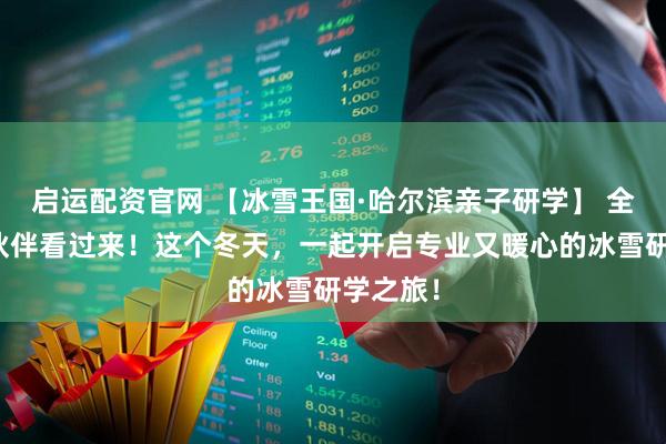 启运配资官网 【冰雪王国·哈尔滨亲子研学】 全国同业伙伴看过来！这个冬天，一起开启专业又暖心的冰雪研学之旅！