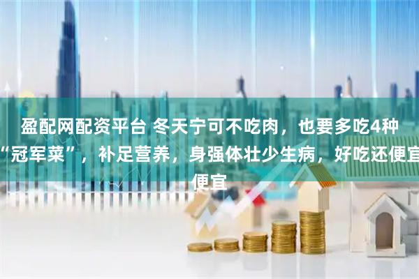 盈配网配资平台 冬天宁可不吃肉，也要多吃4种“冠军菜”，补足营养，身强体壮少生病，好吃还便宜
