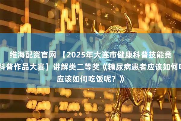 维海配资官网 【2025年大连市健康科普技能竞赛暨健康科普作品大赛】讲解类二等奖《糖尿病患者应该如何吃饭呢？》