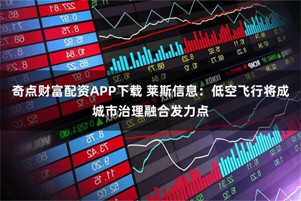 奇点财富配资APP下载 莱斯信息:低空飞行将成城市治理融合发力点