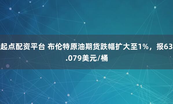 起点配资平台 布伦特原油期货跌幅扩大至1%，报63.079美元/桶