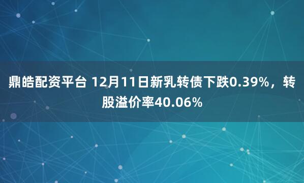 鼎皓配资平台 12月11日新乳转债下跌0.39%,转股溢价率40.06%