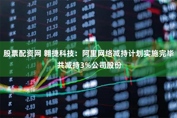 股票配资网 翱捷科技：阿里网络减持计划实施完毕 共减持3%公司股份