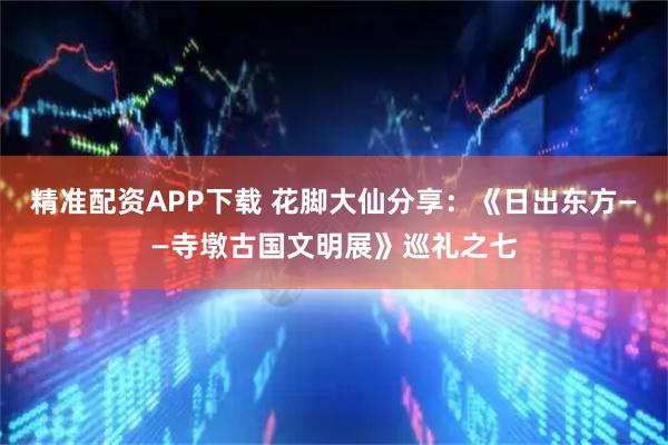 精准配资APP下载 花脚大仙分享：《日出东方——寺墩古国文明展》巡礼之七