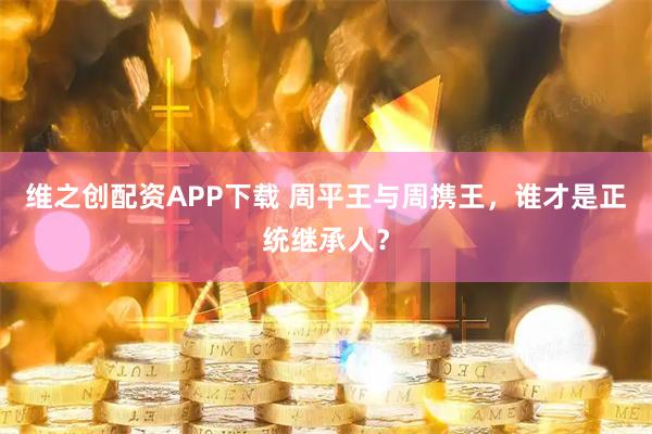 维之创配资APP下载 周平王与周携王，谁才是正统继承人？