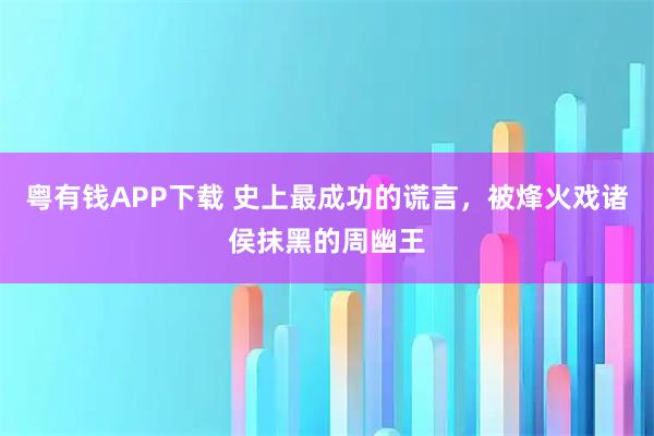 粤有钱APP下载 史上最成功的谎言，被烽火戏诸侯抹黑的周幽王