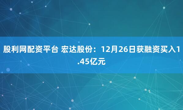 股利网配资平台 宏达股份：12月26日获融资买入1.45亿元
