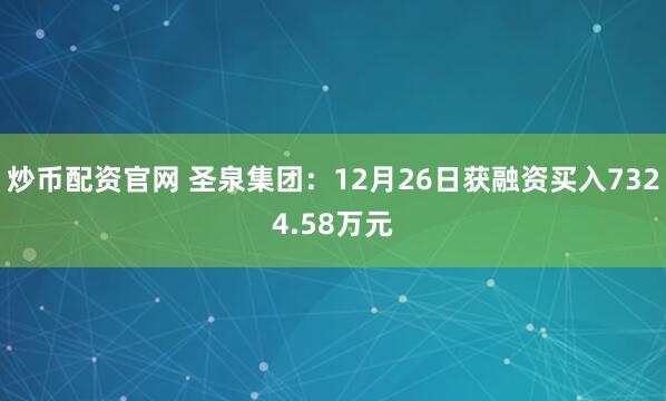 炒币配资官网 圣泉集团：12月26日获融资买入7324.58万元
