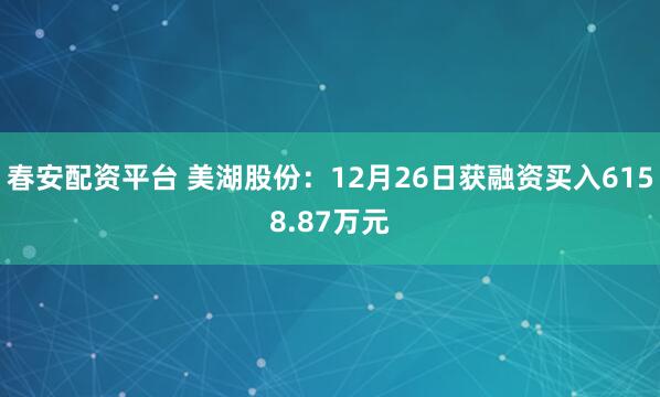 春安配资平台 美湖股份：12月26日获融资买入6158.87万元