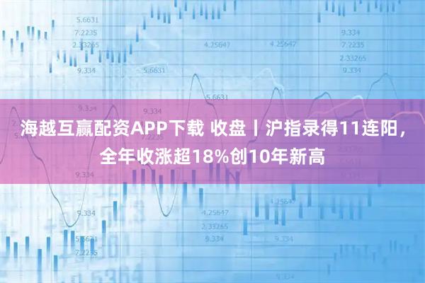 海越互赢配资APP下载 收盘丨沪指录得11连阳,全年收涨超18%创10年新高