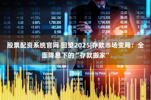 股票配资系统官网 回望2025|存款市场变局:全面降息下的“存款搬家”