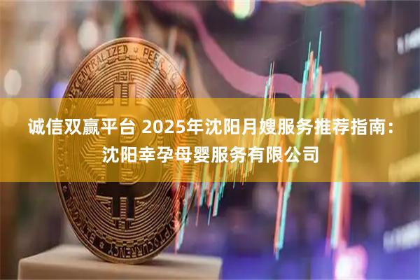 诚信双赢平台 2025年沈阳月嫂服务推荐指南：沈阳幸孕母婴服务有限公司