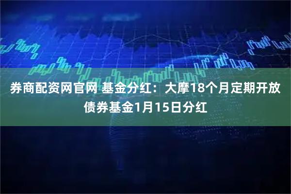 券商配资网官网 基金分红：大摩18个月定期开放债券基金1月15日分红