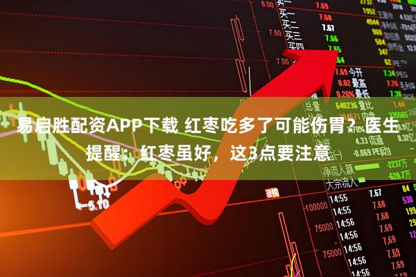 易启胜配资APP下载 红枣吃多了可能伤胃？医生提醒：红枣虽好，这3点要注意