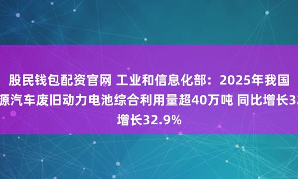 股民钱包配资官网 工业和信息化部：2025年我国新能源汽车废旧动力电池综合利用量超40万吨 同比增长32.9%