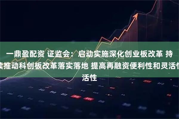 一鼎盈配资 证监会：启动实施深化创业板改革 持续推动科创板改革落实落地 提高再融资便利性和灵活性
