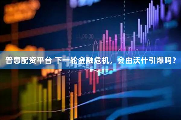 普惠配资平台 下一轮金融危机，会由沃什引爆吗？