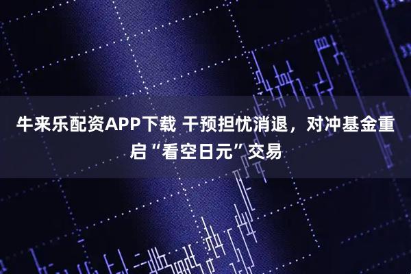 牛来乐配资APP下载 干预担忧消退，对冲基金重启“看空日元”交易