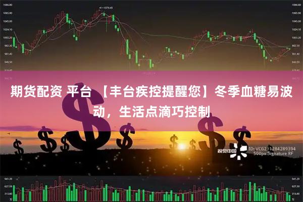期货配资 平台 【丰台疾控提醒您】冬季血糖易波动，生活点滴巧控制