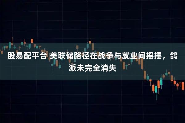 股易配平台 美联储路径在战争与就业间摇摆，鸽派未完全消失