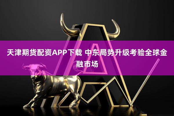 天津期货配资APP下载 中东局势升级考验全球金融市场