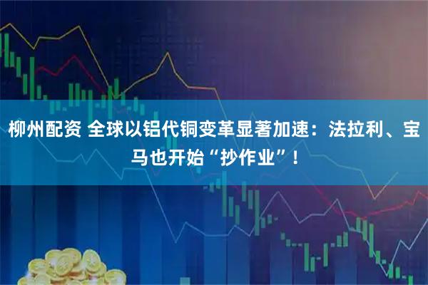 柳州配资 全球以铝代铜变革显著加速:法拉利、宝马也开始“抄作业”!