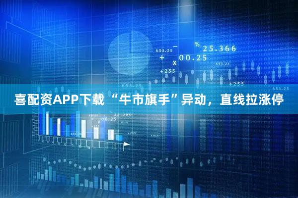 喜配资APP下载 “牛市旗手”异动，直线拉涨停