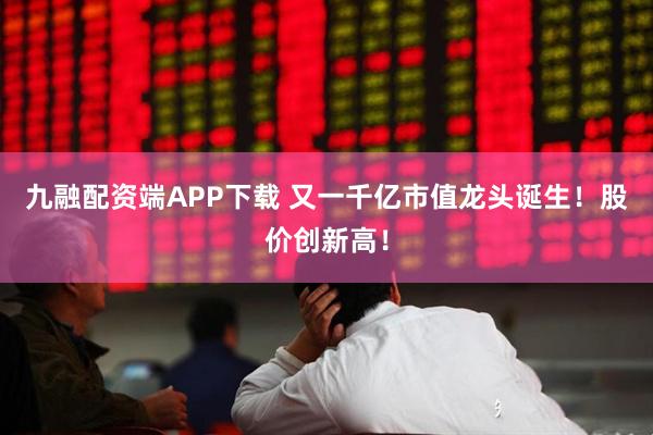 九融配资端APP下载 又一千亿市值龙头诞生!股价创新高!