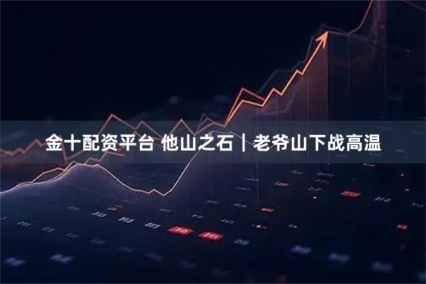 金十配资平台 他山之石｜老爷山下战高温