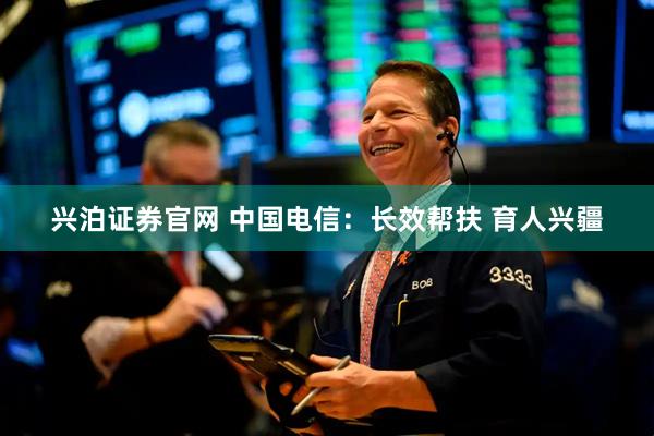 兴泊证券官网 中国电信：长效帮扶 育人兴疆