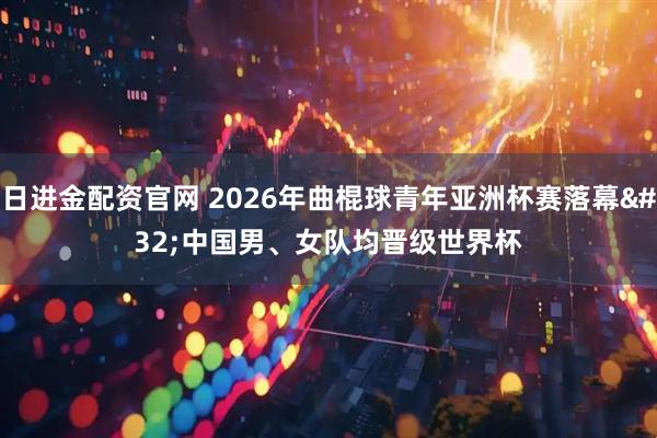 日进金配资官网 2026年曲棍球青年亚洲杯赛落幕 中国男、女队均晋级世界杯