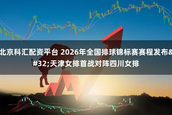 北京科汇配资平台 2026年全国排球锦标赛赛程发布 天津女排首战对阵四川女排